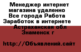 Менеджер интернет-магазина удаленно - Все города Работа » Заработок в интернете   . Астраханская обл.,Знаменск г.
